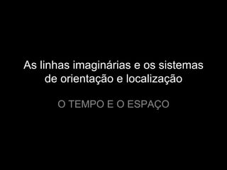 As linhas imaginárias e os sistemas de orientação e localização O TEMPO E O ESPAÇO 