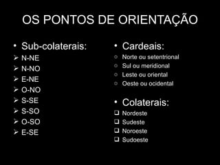 OS PONTOS DE ORIENTAÇÃO Sub-colaterais: N-NE N-NO E-NE O-NO S-SE S-SO O-SO E-SE Cardeais: Norte ou setentrional Sul ou meridional Leste ou oriental Oeste ou ocidental Colaterais: Nordeste Sudeste Noroeste Sudoeste  