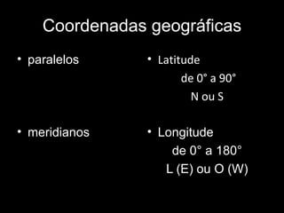Coordenadas geográficas paralelos Latitude de 0° a 90° N ou S meridianos Longitude de 0° a 180° L (E) ou O (W) 