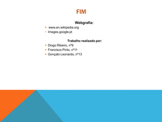 FIM
Webgrafia:
 www.en.wikipedia.org
• Images.google.pt
Trabalho realizado por:
 Diogo Ribeiro, nº9
 Francisco Pinto, nº11
 Gonçalo Leonardo, nº13
 