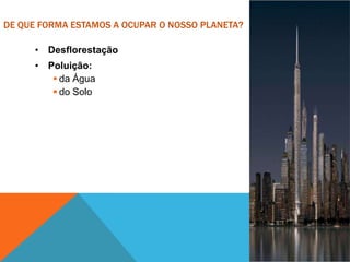 DE QUE FORMA ESTAMOS A OCUPAR O NOSSO PLANETA?
• Desflorestação
• Poluição:
 da Água
 do Solo
 