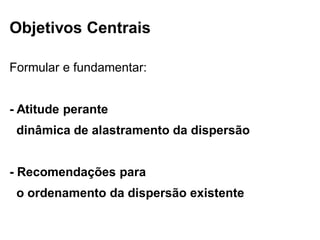 Objetivos Centrais
Formular e fundamentar:

- Atitude perante
dinâmica de alastramento da dispersão
- Recomendações para
o...