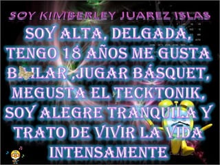 Soy KIMBERLEY Juarez Islas Soy alta, delgada, tengo 18 años me gusta bailar ,jugar básquet, Megustael tecktonik,  soy alegre tranquila y  Trato de vivir la vida intensamente 