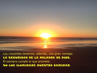 Los creyentes te
Los creyentes tenemos, además, una gran ventaja:
LA SEGURIDAD DE LA PALABRA DE DIOS.
Él siempre cumple lo que promete.
SU LUZ ILUMINARÁ NUESTRA CAMINAR.
 