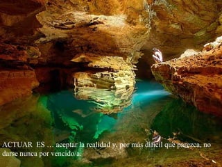 ACTUAR ES … aceptar la realidad y, por más difícil que parezca, no
darse nunca por vencido/a.
 