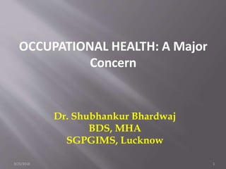 OCCUPATIONAL HEALTH: A Major
Concern
9/25/2018 1
Dr. Shubhankur Bhardwaj
BDS, MHA
SGPGIMS, Lucknow
 