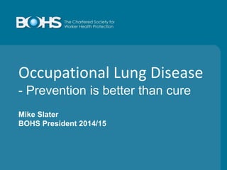 Occupational Lung Disease
- Prevention is better than cure
Mike Slater
BOHS President 2014/15
 