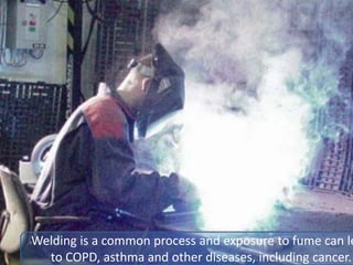 Welding is a common process and exposure to fume can le
to COPD, asthma and other diseases, including cancer.
 