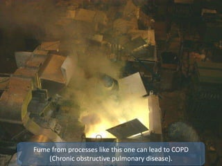 Fume from processes like this one can lead to COPD
(Chronic obstructive pulmonary disease).
 
