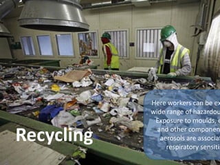 Recycling
Here workers can be ex
wide range of hazardou
Exposure to moulds, e
and other componen
aerosols are associat
respiratory sensitis
 