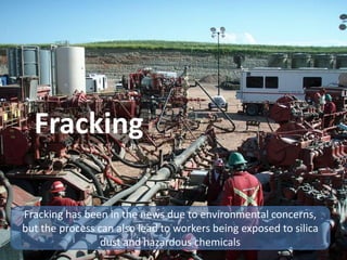 Fracking
Fracking has been in the news due to environmental concerns,
but the process can also lead to workers being exposed to silica
dust and hazardous chemicals
 