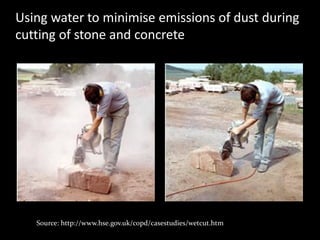Source: http://www.hse.gov.uk/copd/casestudies/wetcut.htm
Using water to minimise emissions of dust during
cutting of stone and concrete
 