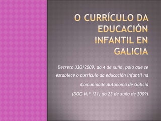 Decreto 330/2009, do 4 de xuño, polo que se
establece o currículo da educación infantil na
Comunidade Autónoma de Galicia
(DOG N.º 121, do 23 de xuño de 2009)

 