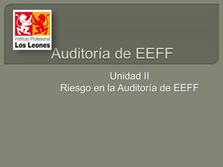 Unidad II
Riesgo en la Auditoría de EEFF
 