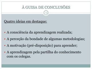 À GUISA DE CONCLUSÕES
13

Quatro ideias em destaque:
 A consciência da aprendizagem realizada;
 A perceção da bondade de algumas metodologias;

 A motivação (pré-disposição) para aprender;
 A aprendizagem pela partilha do conhecimento

com os colegas.

 