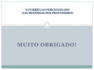 O CURRÍCULO PERCECIONADO
NAS MEMÓRIAS DOS PROFESSORES

MUITO OBRIGADO!

 
