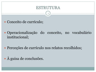 ESTRUTURA
3

 Conceito de currículo;
 Operacionalização do conceito, no vocabulário

institucional;
 Perceções de currículo nos relatos recolhidos;
 À guisa de conclusões.

 