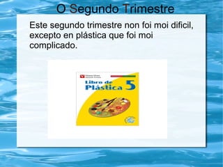 O Segundo Trimestre
Este segundo trimestre non foi moi dificil,
excepto en plástica que foi moi
complicado.
 