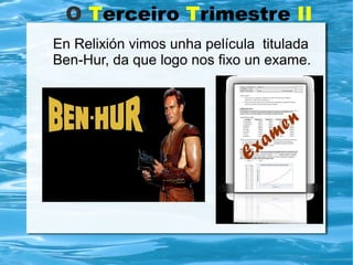 O Terceiro Trimestre II
En Relixión vimos unha película titulada
Ben-Hur, da que logo nos fixo un exame.
 