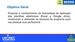 Objetivo Geral
Propiciar o conhecimento da diversidade de aplicação
das planilhas eletrônicas (Excel e Google drive),
construindo e utilizando os recursos do programa para
uso pessoal ou/e profissional.
 
