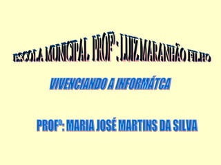 ESCOLA MUNICIPAL  PROFº : LUIZ MARANHÃO FILHO PROFº: MARIA JOSÉ MARTINS DA SILVA VIVENCIANDO A INFORMÁTCA 