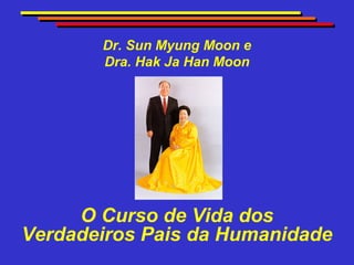 Dr. Sun Myung Moon e
       Dra. Hak Ja Han Moon




     O Curso de Vida dos
Verdadeiros Pais da Humanidade
 