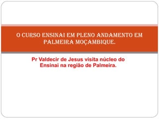 Pr Valdecir de Jesus visita núcleo do Ensinai na região de Palmeira. O CURSO ENSINAI EM PLENO ANDAMENTO EM PALMEIRA MOÇAMBIQUE. 
