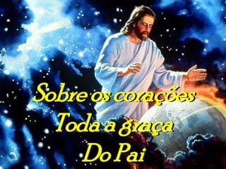 Sobre os corações
  Toda a graça
     Do Pai
 