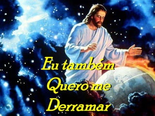 Eu também
Quero me
 Derramar
 