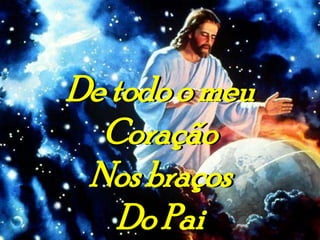 De todo o meu
  Coração
 Nos braços
    Do Pai
 