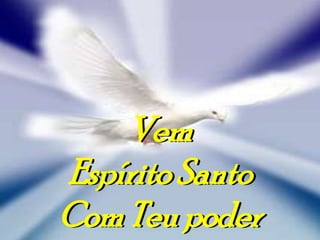 Vem
Espírito Santo
Com Teu poder
 