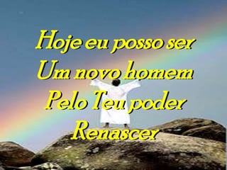Hoje eu posso ser
Um novo homem
 Pelo Teu poder
   Renascer
 