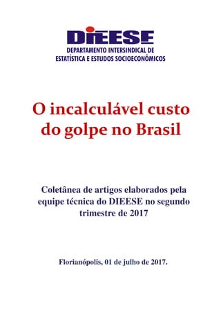 Coletânea de artigos elaborados pela
equipe técnica do DIEESE no segundo
trimestre de 2017
Florianópolis, 01 de julho de 2017.
O incalculável custo
do golpe no Brasil
 