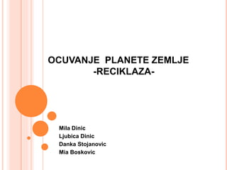 OCUVANJE PLANETE ZEMLJE
-RECIKLAZA-
Mila Dinic
Ljubica Dinic
Danka Stojanovic
Mia Boskovic
 