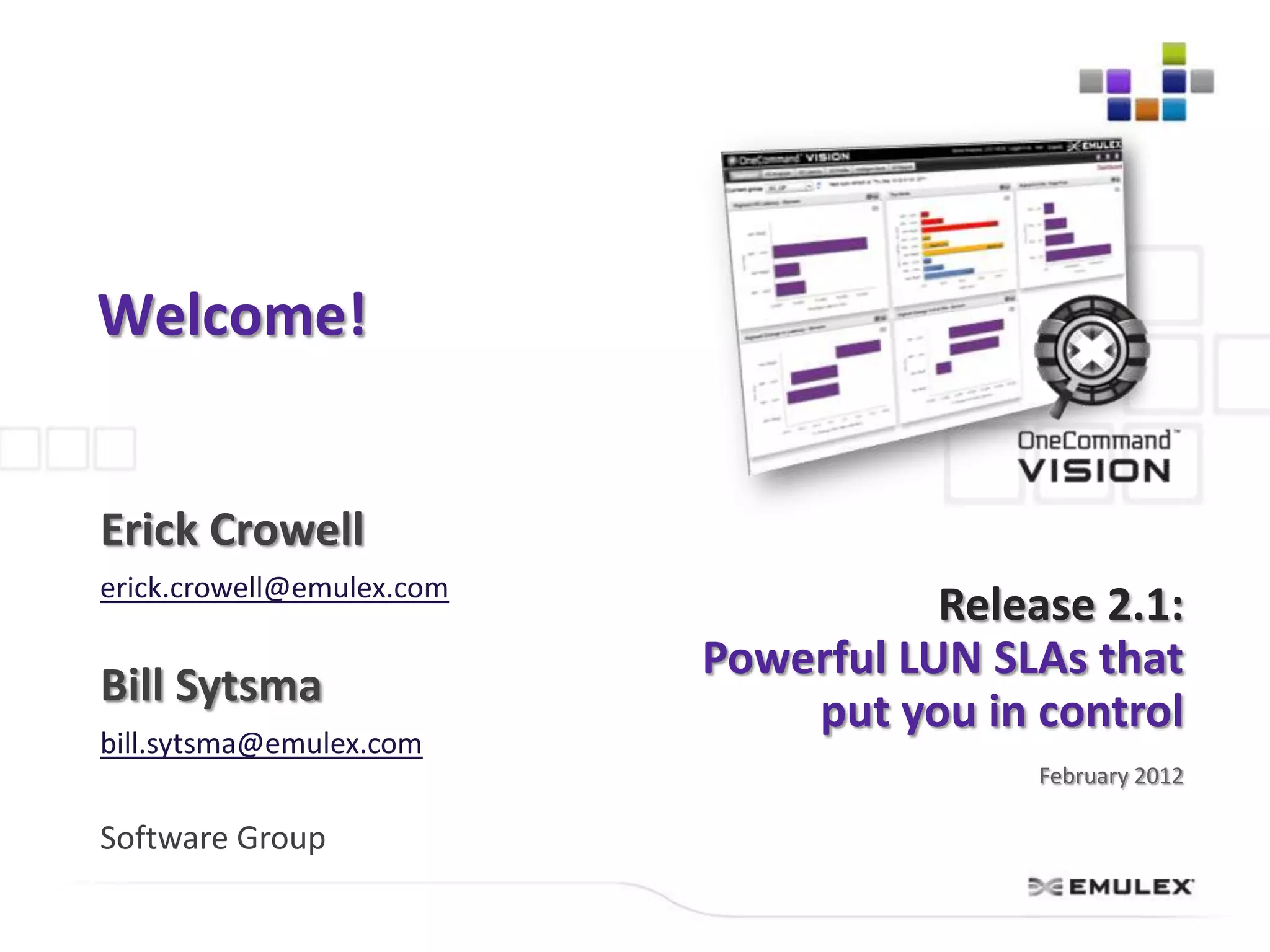 Welcome!


Erick Crowell
erick.crowell@emulex.com
                                      Release 2.1:
                           Powerful LUN SLAs that
Bill Sytsma
                               put you in control
bill.sytsma@emulex.com
                                           February 2012

Software Group
 