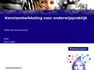 Kennisontwikkeling voor onderwijspraktijk Alfons ten Brummelhuis OCW 9 juni 2009 