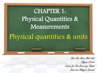 CHAPTER 1:
Physical Quantities &
Measurements
Physical quantities & units
Noor Azie Azura Mohd Arif
Physics Division
Centre for Pre-University Studies
Universiti Malaysia Sarawak
 