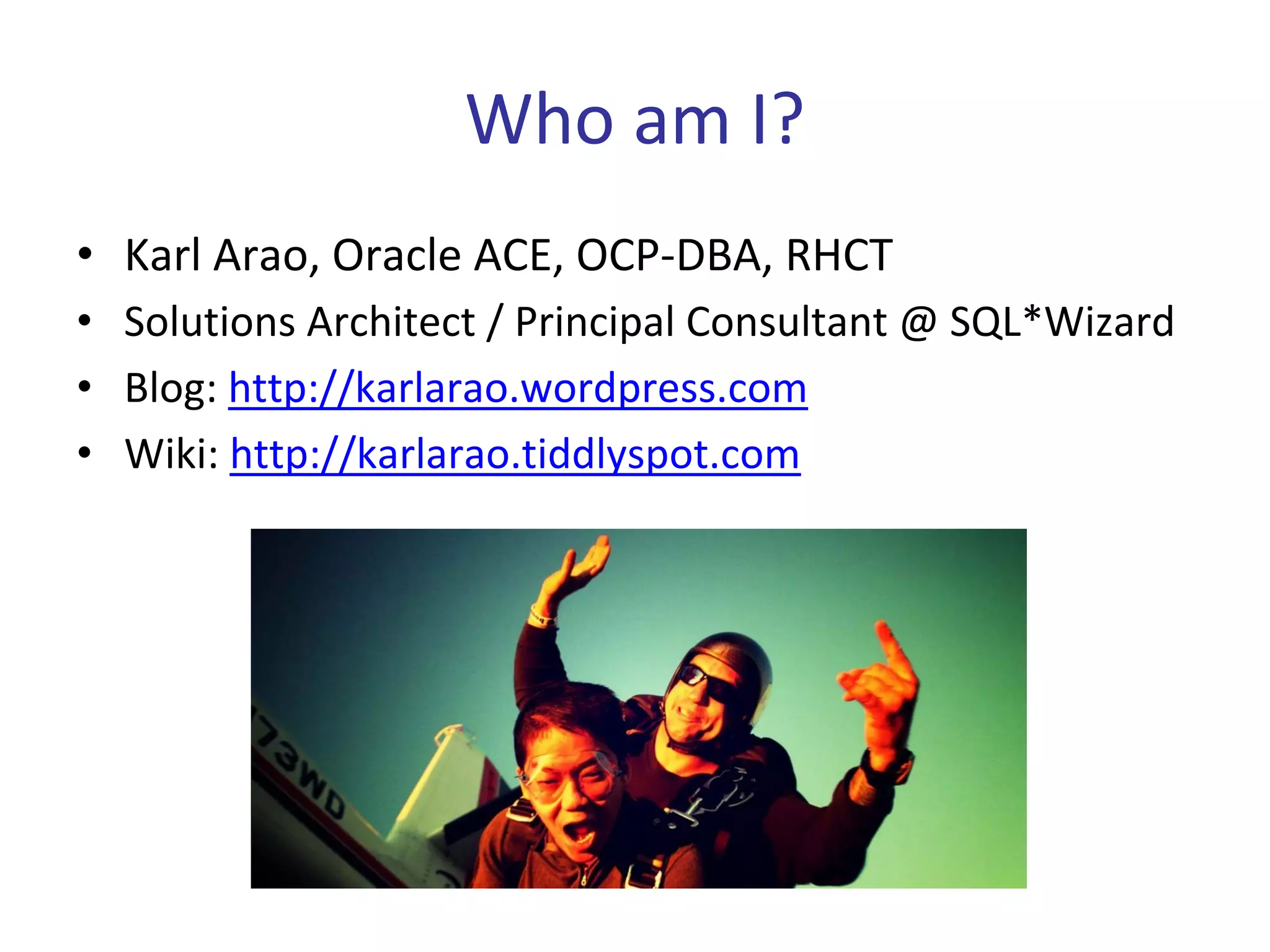 Who am I?
• Karl Arao, Oracle ACE, OCP‐DBA, RHCT
• Solutions Architect / Principal Consultant @ SQL*Wizard
• Blog: http://karlarao.wordpress.com
• Wiki: http://karlarao.tiddlyspot.com
 