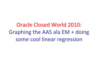 Oracle Closed World 2010:
Graphing the AAS ala EM + doing 
  some cool linear regression
 