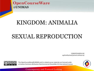This OpenCourseWare@UNIMAS and its related course materials are licensed under
a Creative Commons Attribution-NonCommercial-ShareAlike 4.0 International License.
KINGDOM: ANIMALIA
SEXUAL REPRODUCTION
CHRISTHARINA SG
sgchristharina@preuni.unimas.my
 