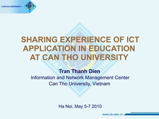 SHARING EXPERIENCE OF ICT APPLICATION IN EDUCATION  AT CAN THO UNIVERSITY  Tran Thanh Dien Information and Network Management Center Can Tho University, Vietnam Ha Noi, May 5-7 2010 