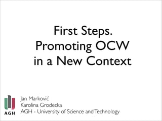 First Steps.
      Promoting OCW
     in a New Context

Jan Marković
Karolina Grodecka
AGH - University of Science and Technology
 