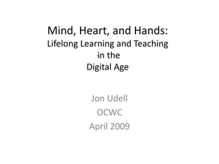 Mind, Heart, and Hands:
Lifelong Learning and Teaching
             in the
          Digital Age


          Jon Udell
           OCWC
          April 2009
 
