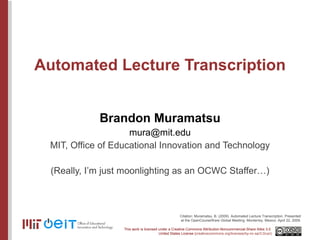 Automated Lecture Transcription Brandon Muramatsu [email_address] MIT, Office of Educational Innovation and Technology (Really, I’m just moonlighting as an OCWC Staffer…) Citation: Muramatsu, B. (2009). Automated Lecture Transcription. Presented at the OpenCourseWare Global Meeting. Monterrey, Mexico. April 22, 2009. 