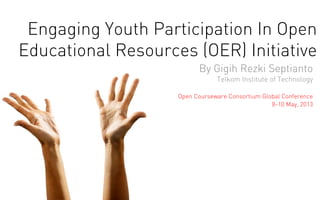 Engaging Youth Participation In Open
Educational Resources (OER) Initiative
By Gigih Rezki Septianto
Telkom Institute of Technology
Open Courseware Consortium Global Conference
8-10 May, 2013
 