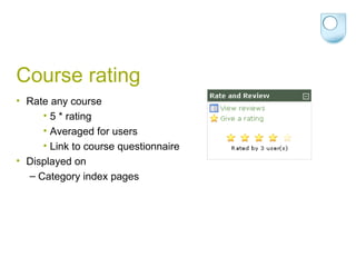 Course rating Rate any course 5 * rating Averaged for users Link to course questionnaire Displayed on Category index pages 