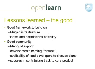 Lessons learned – the good Good framework to build on Plug-in infrastructure Roles and permissions flexibility Good community Plenty of support developments coming “for free” availability of lead developers to discuss plans success in contributing back to core product 