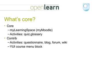 What’s core? Core myLearningSpace (myMoodle) Activities: quiz,glossary Contrib Activities: questionnaire, blog, forum, wiki YUI course menu block 