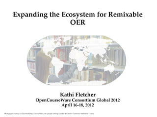 Expanding the Ecosystem for Remixable 
                          OER




                                                                         Kathi Fletcher
                                         OpenCourseWare Consortium Global 2012
                                                   April 16­18, 2012
Photograph courtesy Joe Crawford (http://www.flickr.com/people/artlung/) under th Creative Commons Attribution License.
 