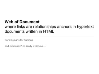 Web of Documentwhere links are relationships anchors in hypertext documents written in HTMLfrom humans for humansand machines? no really welcome....